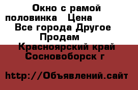 Окно с рамой половинка › Цена ­ 4 000 - Все города Другое » Продам   . Красноярский край,Сосновоборск г.